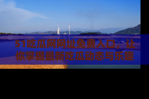 51吃瓜网网址免费入口，让你掌握最新吃瓜动态与乐趣！