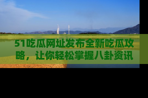 51吃瓜网址发布全新吃瓜攻略，让你轻松掌握八卦资讯！