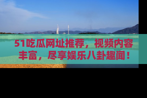 51吃瓜网址推荐，视频内容丰富，尽享娱乐八卦趣闻！