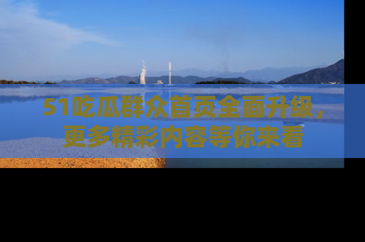 51吃瓜群众首页全面升级，更多精彩内容等你来看