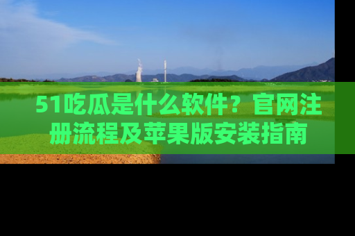 51吃瓜是什么软件？官网注册流程及苹果版安装指南