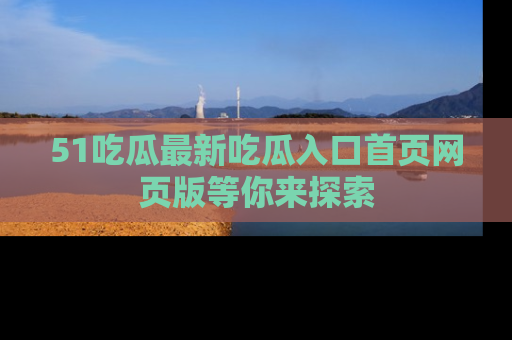 51吃瓜最新吃瓜入口首页网页版等你来探索