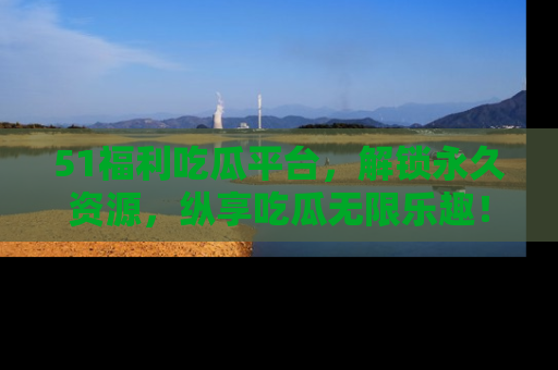 51福利吃瓜平台，解锁永久资源，纵享吃瓜无限乐趣！