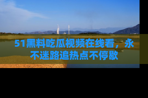 51黑料吃瓜视频在线看，永不迷路追热点不停歇