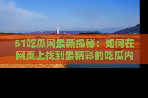 51吃瓜网最新揭秘：如何在网页上找到最精彩的吃瓜内容