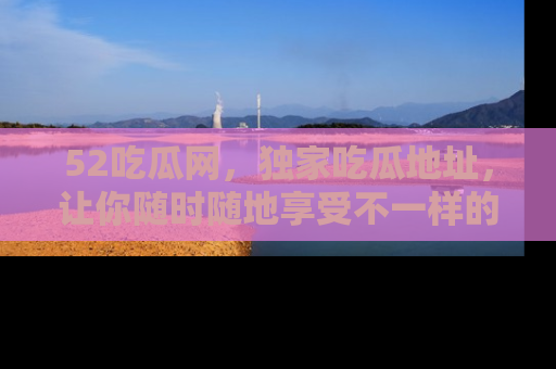 52吃瓜网，独家吃瓜地址，让你随时随地享受不一样的观看体验！