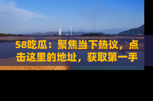 58吃瓜：聚焦当下热议，点击这里的地址，获取第一手的八卦信息！