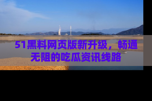 51黑料网页版新升级，畅通无阻的吃瓜资讯线路