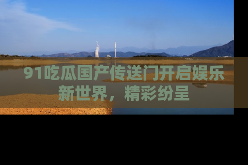 91吃瓜国产传送门开启娱乐新世界，精彩纷呈