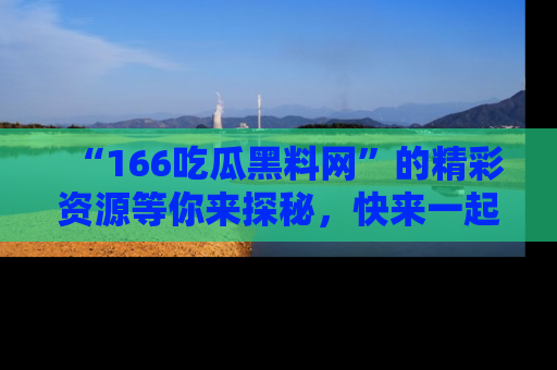 “166吃瓜黑料网”的精彩资源等你来探秘，快来一起吃瓜吧！