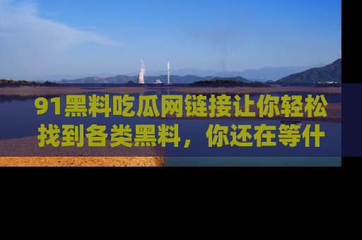 91黑料吃瓜网链接让你轻松找到各类黑料，你还在等什么呢？