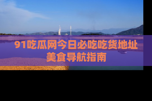 91吃瓜网今日必吃吃货地址美食导航指南