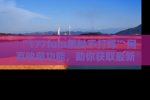 “177fum黑料不打烊”网页收藏功能，助你获取最新黑料动态