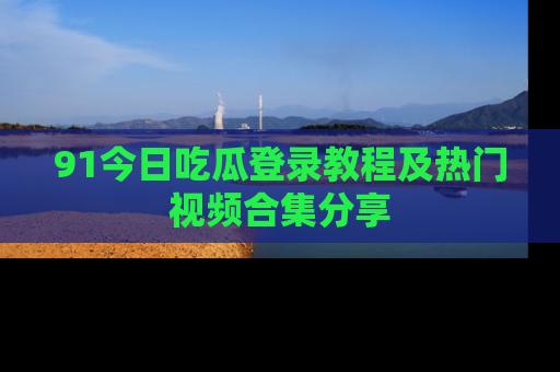91今日吃瓜登录教程及热门视频合集分享