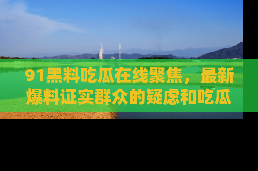 91黑料吃瓜在线聚焦，最新爆料证实群众的疑虑和吃瓜乐趣！