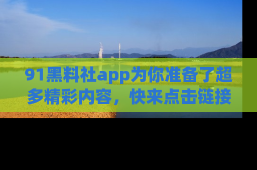 91黑料社app为你准备了超多精彩内容，快来点击链接一起探秘吧！