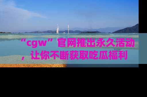 “cgw”官网推出永久活动,让你不断获取吃瓜福利