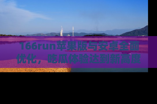 166run苹果版与安卓全面优化，吃瓜体验达到新高度！