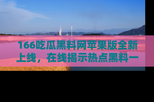 166吃瓜黑料网苹果版全新上线，在线揭示热点黑料一手掌握！