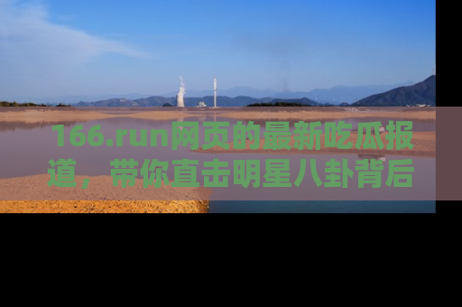 166.run网页的最新吃瓜报道，带你直击明星八卦背后的真相！