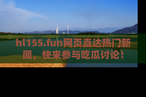 hl155.fun网页直达热门新闻，快来参与吃瓜讨论！
