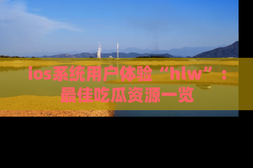 ios系统用户体验“hlw”：最佳吃瓜资源一览