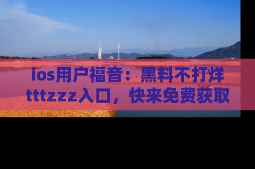ios用户福音：黑料不打烊tttzzz入口，快来免费获取最新娱乐黑料！