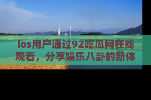 ios用户通过92吃瓜网在线观看，分享娱乐八卦的新体验！