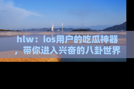 hlw：ios用户的吃瓜神器，带你进入兴奋的八卦世界！