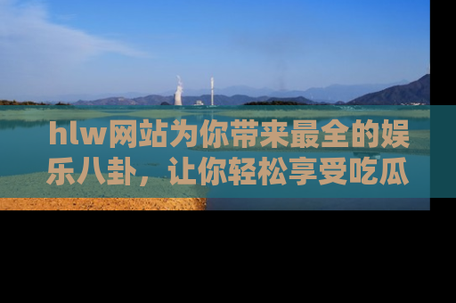 hlw网站为你带来最全的娱乐八卦，让你轻松享受吃瓜时光