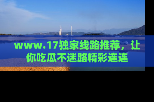 www.17独家线路推荐，让你吃瓜不迷路精彩连连