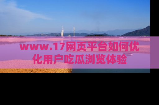www.17网页平台如何优化用户吃瓜浏览体验