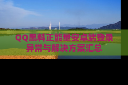 QQ黑料正能量安卓端登录异常与解决方案汇总