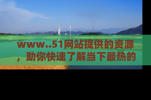 www..51网站提供的资源，助你快速了解当下最热的娱乐八卦