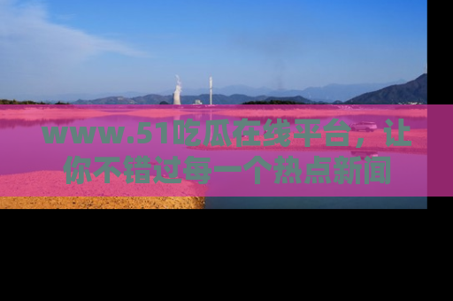 www.51吃瓜在线平台，让你不错过每一个热点新闻