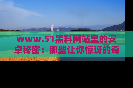 www.51黑料网站里的安卓秘密：那些让你惊讶的奇闻轶事盘点