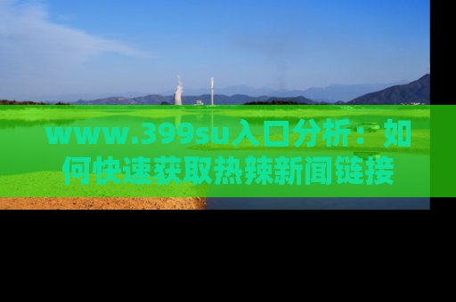 www.399su入口分析：如何快速获取热辣新闻链接