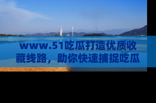 www.51吃瓜打造优质收藏线路，助你快速捕捉吃瓜热点