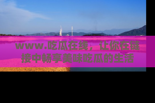 www.吃瓜在线，让你在链接中畅享美味吃瓜的生活