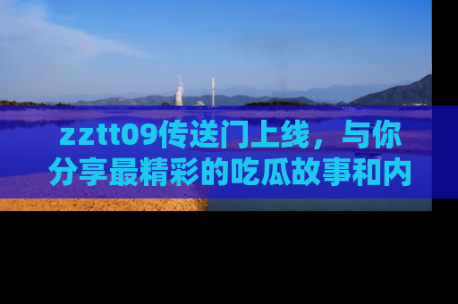 zztt09传送门上线，与你分享最精彩的吃瓜故事和内幕！