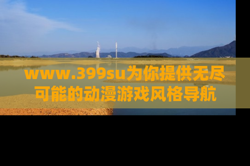 www.399su为你提供无尽可能的动漫游戏风格导航