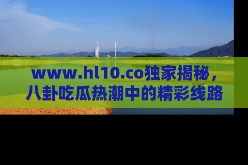 www.hl10.co独家揭秘，八卦吃瓜热潮中的精彩线路推荐