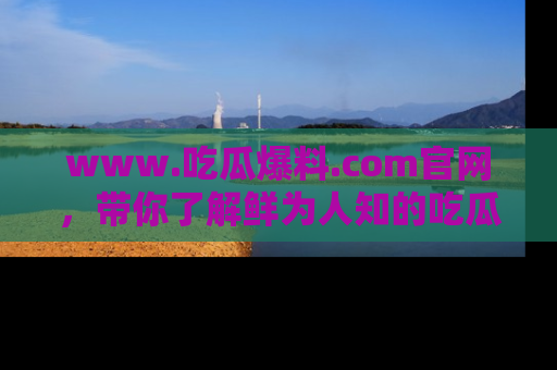 www.吃瓜爆料.com官网，带你了解鲜为人知的吃瓜故事与内幕！