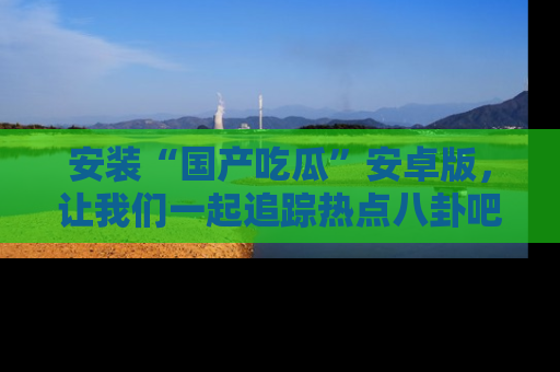 安装“国产吃瓜”安卓版，让我们一起追踪热点八卦吧～