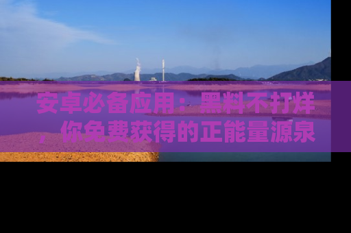安卓必备应用：黑料不打烊，你免费获得的正能量源泉！