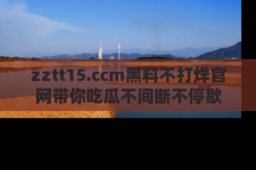 zztt15.ccm黑料不打烊官网带你吃瓜不间断不停歇