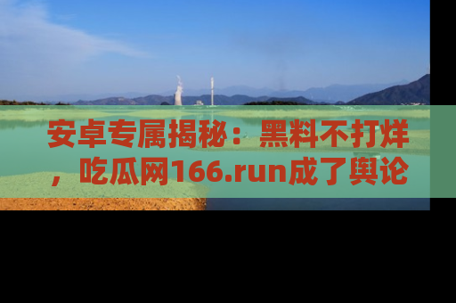 安卓专属揭秘：黑料不打烊，吃瓜网166.run成了舆论风暴的中心