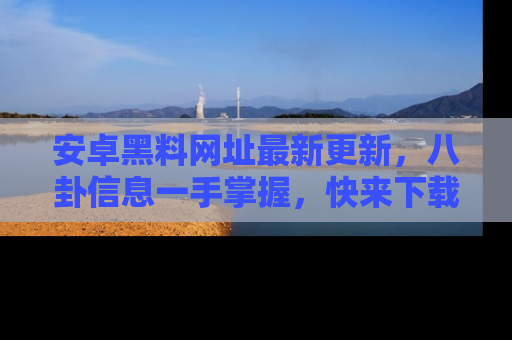 安卓黑料网址最新更新，八卦信息一手掌握，快来下载