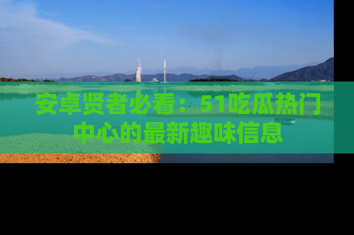 安卓贤者必看：51吃瓜热门中心的最新趣味信息