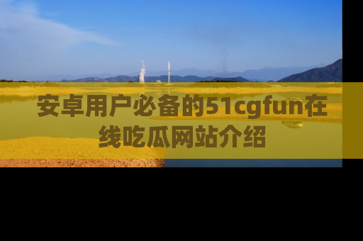 安卓用户必备的51cgfun在线吃瓜网站介绍